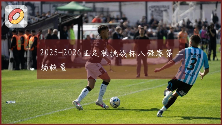 2025-2026亚足联挑战杯八强赛第二场较量