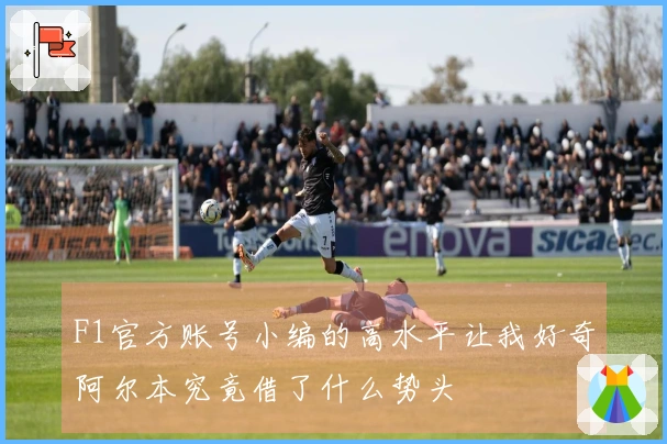 F1官方账号小编的高水平让我好奇阿尔本究竟借了什么势头