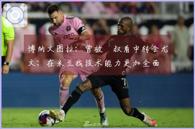 博纳文图拉：曾被囧叔看中转会尤文；在米兰我技术能力更加全面