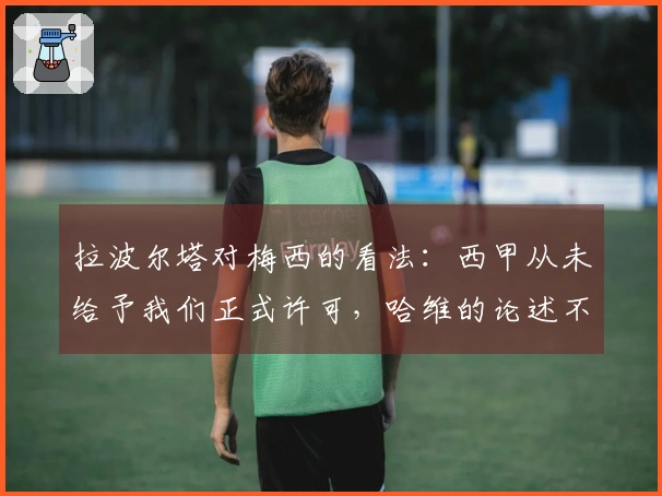 拉波尔塔对梅西的看法：西甲从未给予我们正式许可，哈维的论述不符合实际