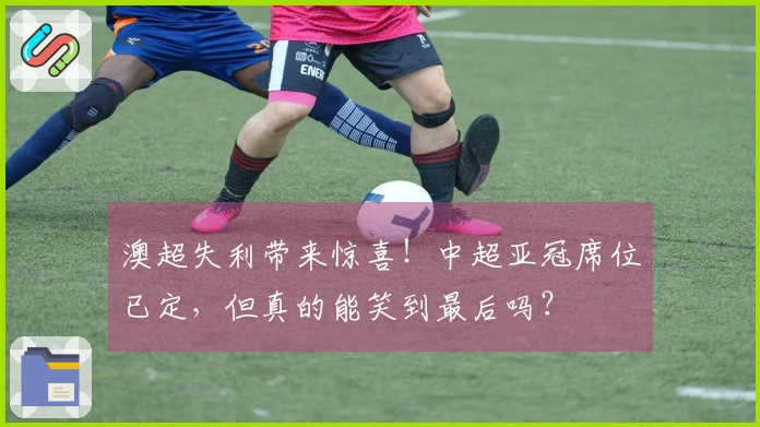 澳超失利带来惊喜！中超亚冠席位已定，但真的能笑到最后吗？