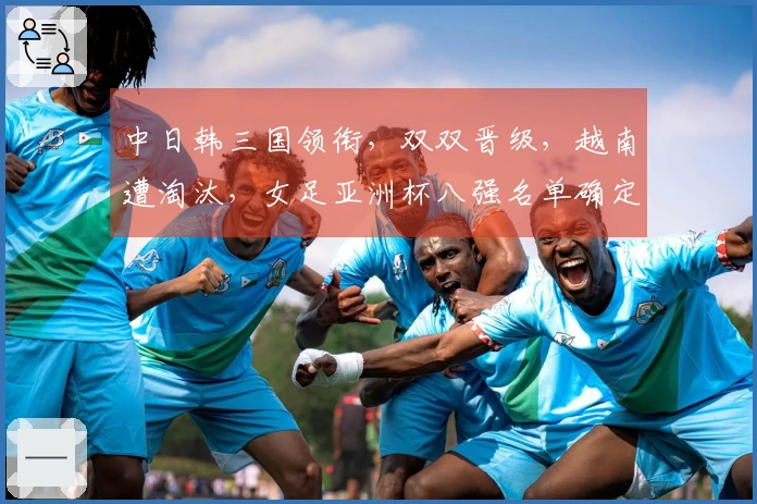 中日韩三国领衔，双双晋级，越南遭淘汰，女足亚洲杯八强名单确定