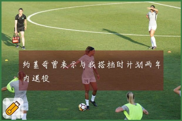 约基奇曾表示与我搭档时计划两年内退役