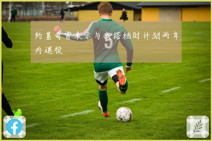 约基奇曾表示与我搭档时计划两年内退役