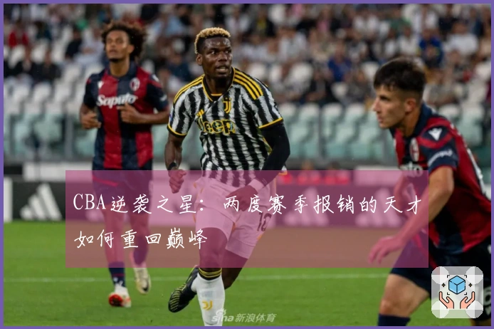 CBA逆袭之星：两度赛季报销的天才如何重回巅峰
