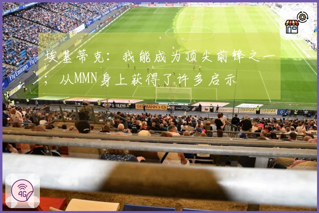埃基蒂克：我能成为顶尖前锋之一；从MMN身上获得了许多启示