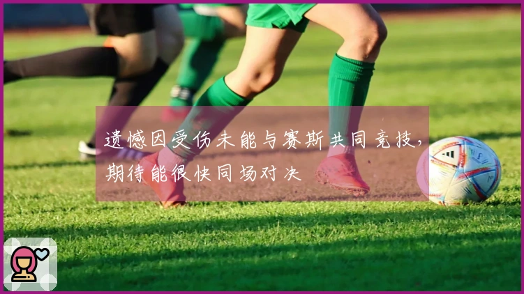 遗憾因受伤未能与赛斯共同竞技，期待能很快同场对决
