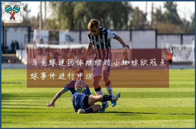马竞球迷团体继续对小蜘蛛欧冠点球事件进行申诉
