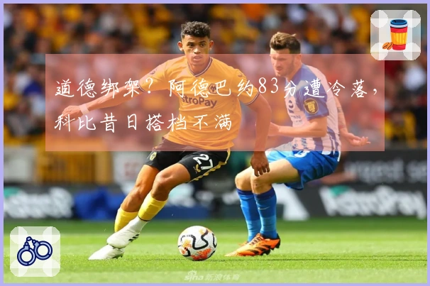 道德绑架？阿德巴约83分遭冷落，科比昔日搭档不满