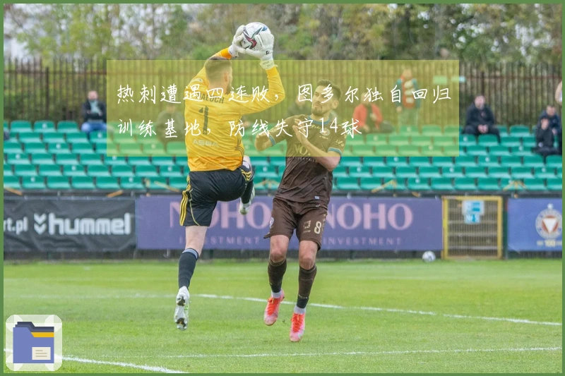 热刺遭遇四连败，图多尔独自回归训练基地，防线失守14球