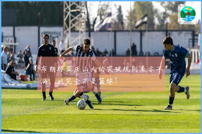 布朗对亚历山大的突破规则表示不满：这完全不是篮球！