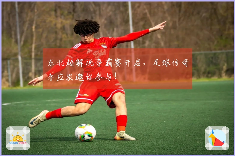 东北超解说争霸赛开启，足球传奇李应发邀你参与！