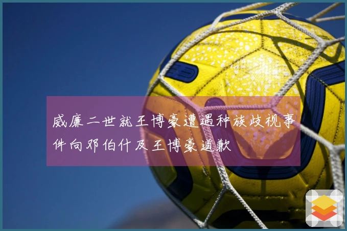 威廉二世就王博豪遭遇种族歧视事件向邓伯什及王博豪道歉