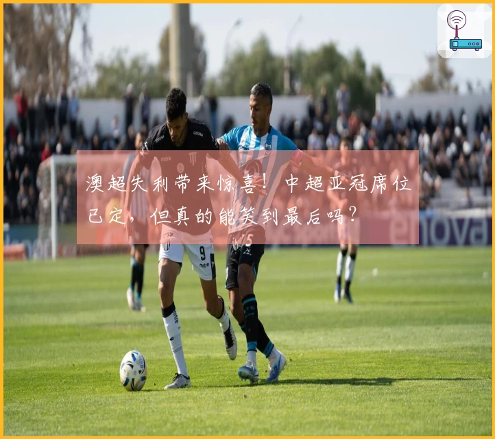 澳超失利带来惊喜！中超亚冠席位已定，但真的能笑到最后吗？