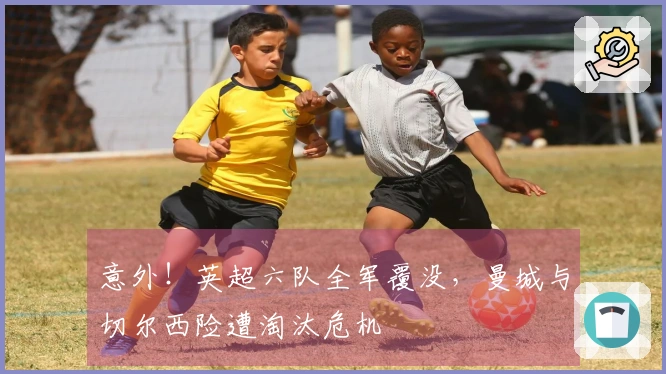意外！英超六队全军覆没，曼城与切尔西险遭淘汰危机