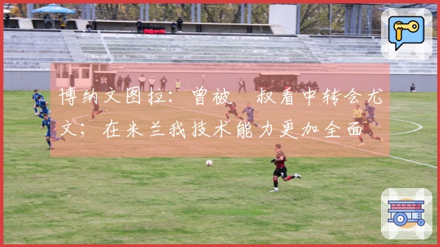 博纳文图拉：曾被囧叔看中转会尤文；在米兰我技术能力更加全面