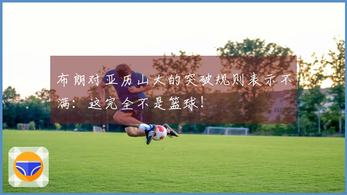 布朗对亚历山大的突破规则表示不满：这完全不是篮球！