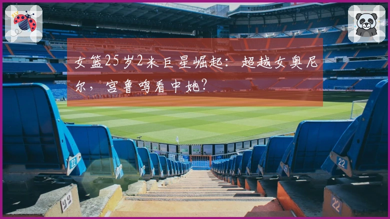 女篮25岁2米巨星崛起：超越女奥尼尔，宫鲁鸣看中她？