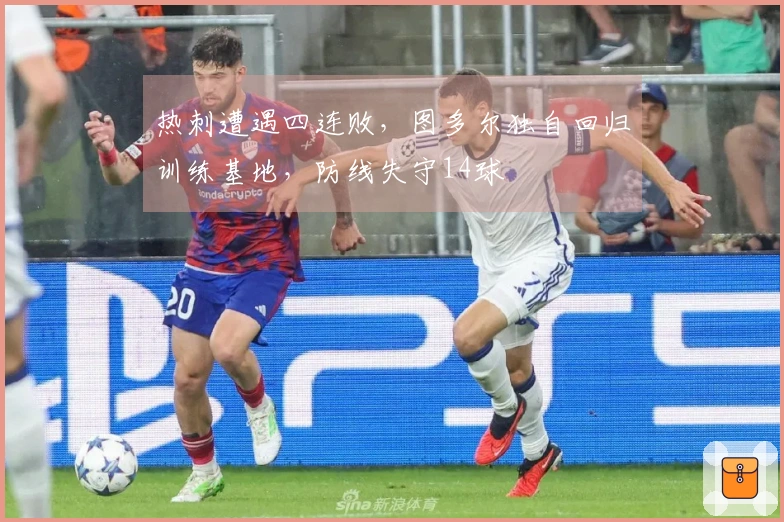 热刺遭遇四连败，图多尔独自回归训练基地，防线失守14球
