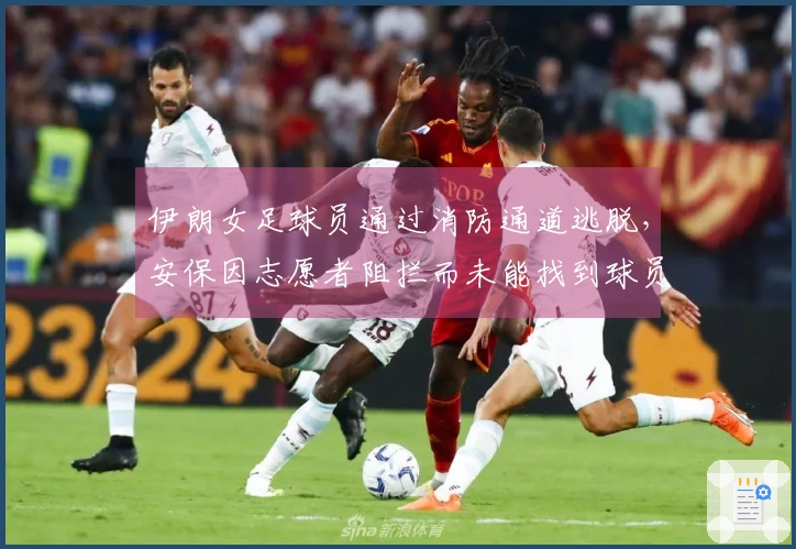 伊朗女足球员通过消防通道逃脱，安保因志愿者阻拦而未能找到球员