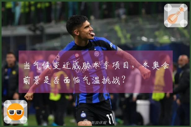 当气候变迁威胁冬季项目，冬奥会前景是否面临气温挑战？