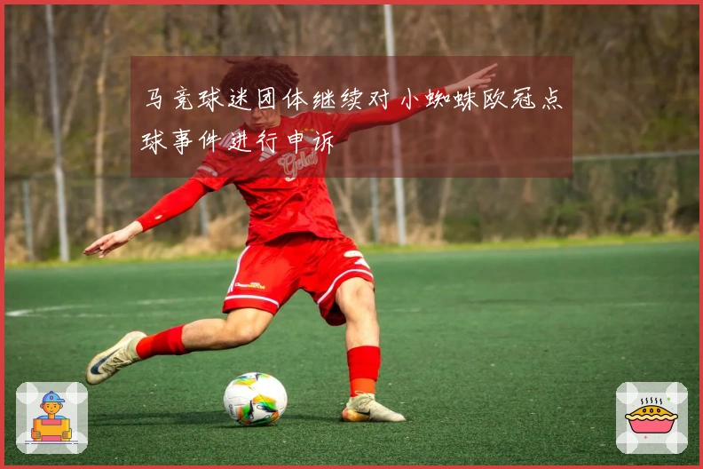马竞球迷团体继续对小蜘蛛欧冠点球事件进行申诉