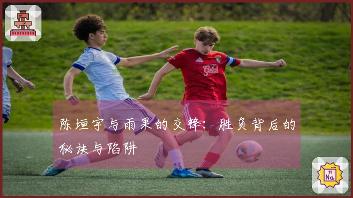 陈垣宇与雨果的交锋：胜负背后的秘诀与陷阱