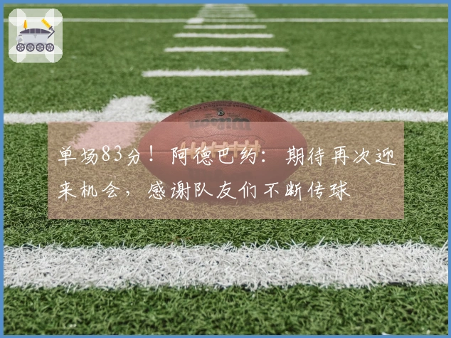 单场83分！阿德巴约：期待再次迎来机会，感谢队友们不断传球